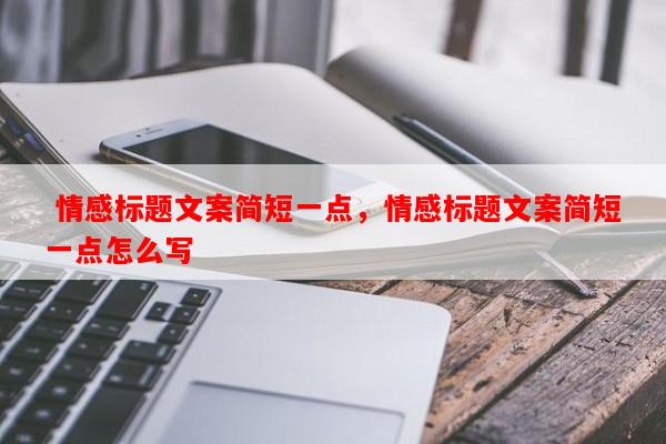  情感标题文案简短一点，情感标题文案简短一点怎么写