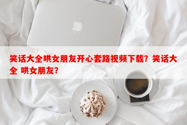 笑话大全哄女朋友开心套路视频下载？笑话大全 哄女朋友？-第1张图片-乐逗网