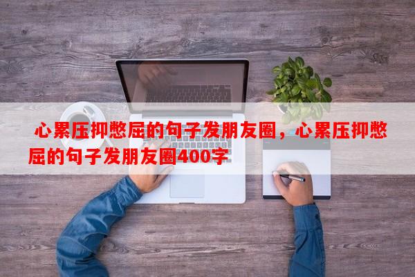  心累压抑憋屈的句子发朋友圈，心累压抑憋屈的句子发朋友圈400字-第1张图片-乐逗网