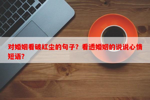 对婚姻看破红尘的句子？看透婚姻的说说心情短语？