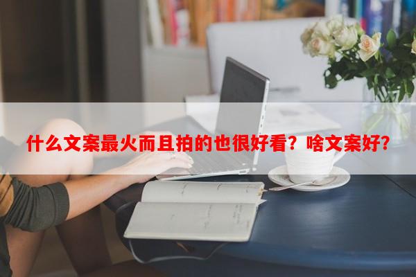 什么文案最火而且拍的也很好看？啥文案好？-第1张图片-乐逗网