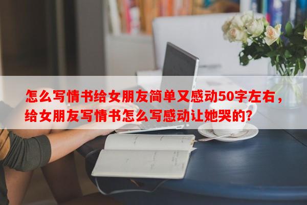 怎么写情书给女朋友简单又感动50字左右，给女朋友写情书怎么写感动让她哭的？-第1张图片-乐逗网