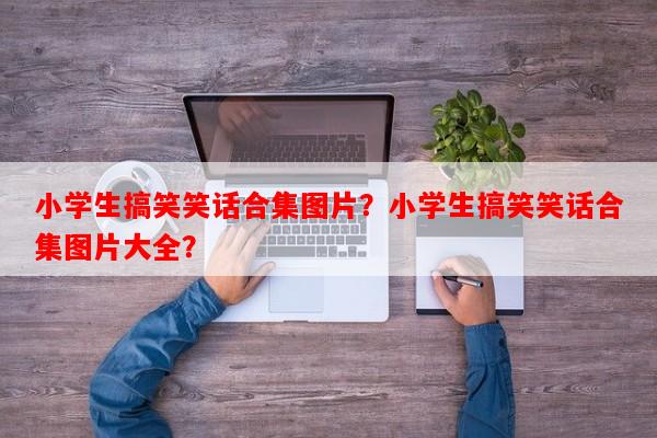 小学生搞笑笑话合集图片？小学生搞笑笑话合集图片大全？-第1张图片-乐逗网