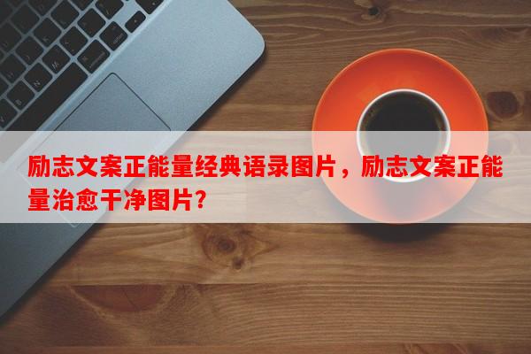 励志文案正能量经典语录图片，励志文案正能量治愈干净图片？