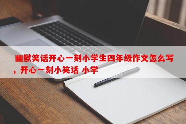  幽默笑话开心一刻小学生四年级作文怎么写，开心一刻小笑话 小学-第1张图片-乐逗网