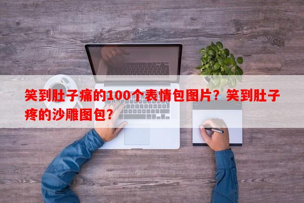 笑到肚子痛的100个表情包图片？笑到肚子疼的沙雕图包？