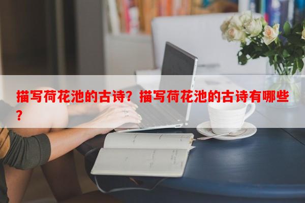 描写荷花池的古诗？描写荷花池的古诗有哪些？