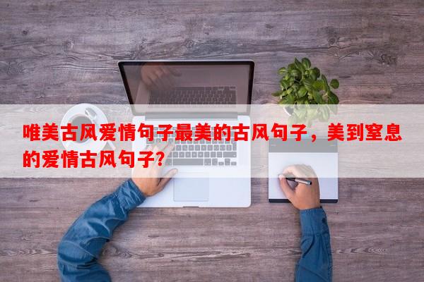 唯美古风爱情句子最美的古风句子，美到窒息的爱情古风句子？