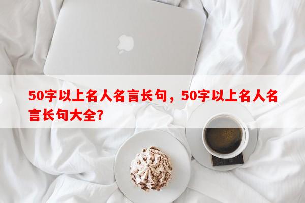 50字以上名人名言长句，50字以上名人名言长句大全？