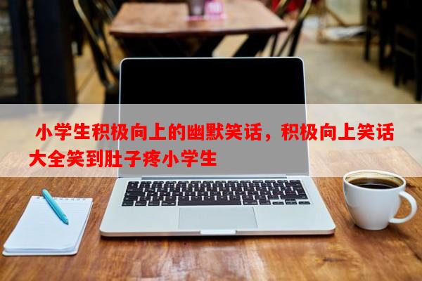  小学生积极向上的幽默笑话，积极向上笑话大全笑到肚子疼小学生