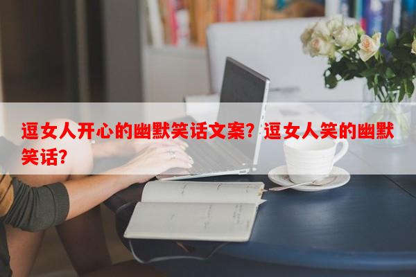 逗女人开心的幽默笑话文案？逗女人笑的幽默笑话？