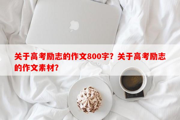 关于高考励志的作文800字？关于高考励志的作文素材？