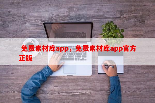  免费素材库app，免费素材库app官方正版