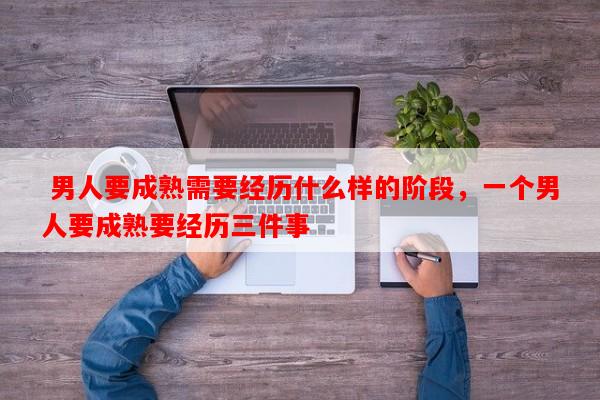  男人要成熟需要经历什么样的阶段，一个男人要成熟要经历三件事