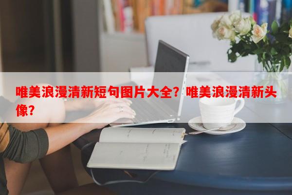 唯美浪漫清新短句图片大全？唯美浪漫清新头像？