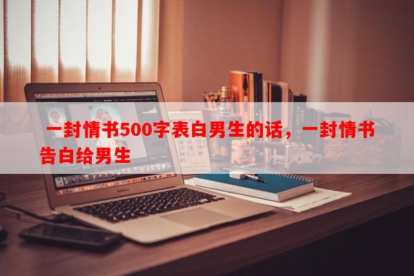  一封情书500字表白男生的话，一封情书告白给男生-第1张图片-乐逗网