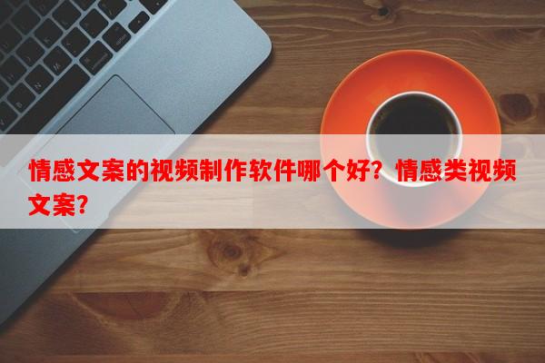 情感文案的视频制作软件哪个好？情感类视频文案？-第1张图片-乐逗网