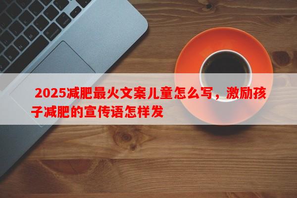  2025减肥最火文案儿童怎么写，激励孩子减肥的宣传语怎样发