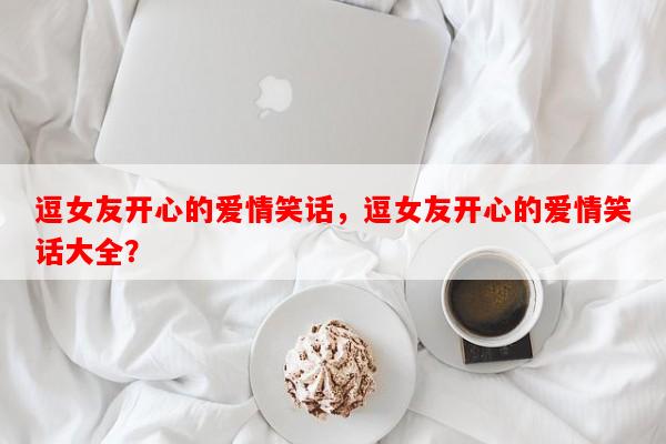 逗女友开心的爱情笑话，逗女友开心的爱情笑话大全？-第1张图片-乐逗网