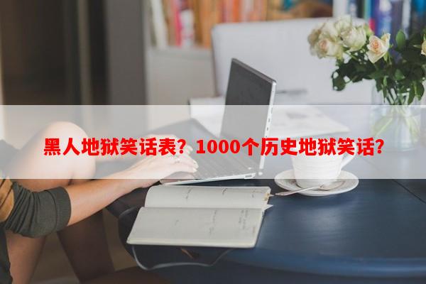 黑人地狱笑话表？1000个历史地狱笑话？