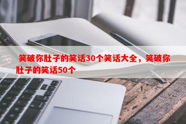  笑破你肚子的笑话30个笑话大全，笑破你肚子的笑话50个