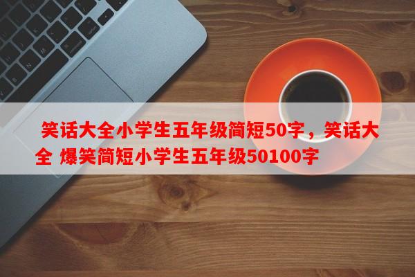  笑话大全小学生五年级简短50字，笑话大全 爆笑简短小学生五年级50100字