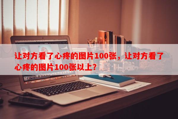 让对方看了心疼的图片100张，让对方看了心疼的图片100张以上？-第1张图片-乐逗网