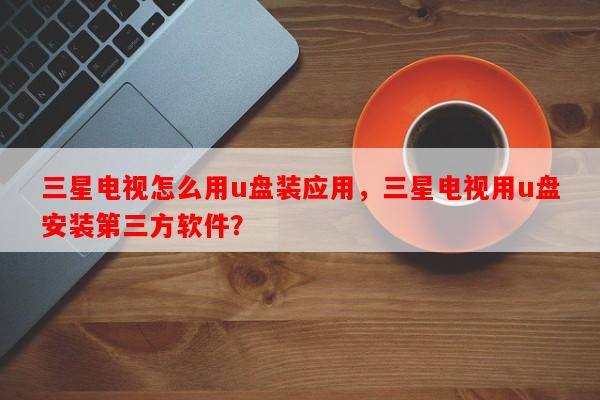 三星电视怎么用u盘装应用，三星电视用u盘安装第三方软件？