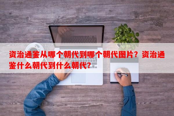 资治通鉴从哪个朝代到哪个朝代图片？资治通鉴什么朝代到什么朝代？