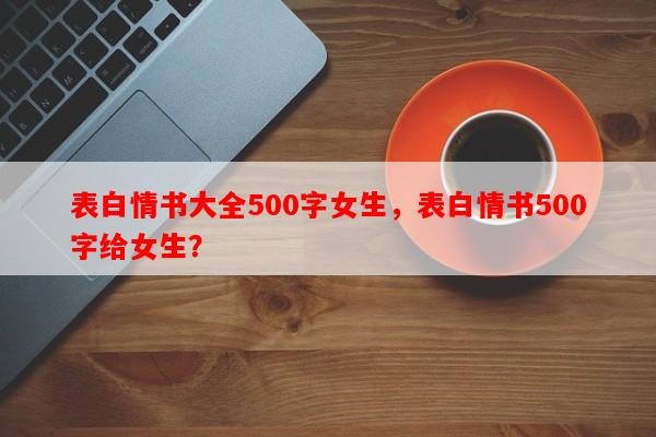 表白情书大全500字女生，表白情书500字给女生？-第1张图片-乐逗网