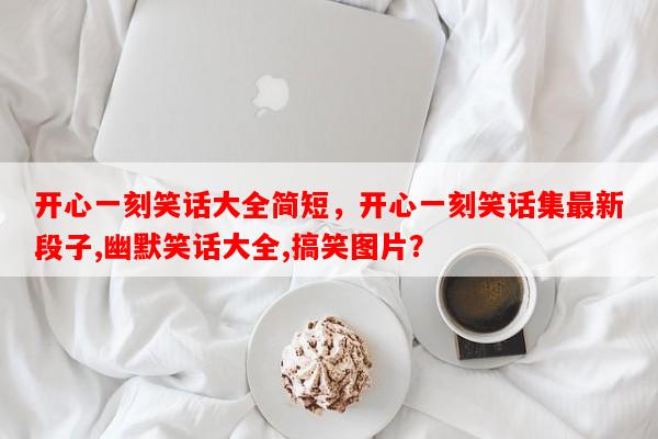 开心一刻笑话大全简短，开心一刻笑话集最新段子,幽默笑话大全,搞笑图片？